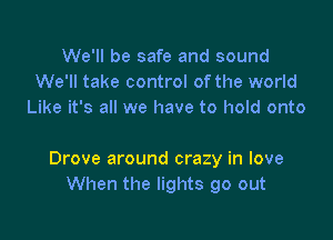 We'll be safe and sound
We'll take control of the world
Like it's all we have to hold onto

Drove around crazy in love
When the lights go out