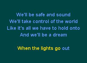 We'll be safe and sound
We'll take control of the world
Like it's all we have to hold onto
And we'll be a dream

When the lights go out