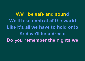 We'll be safe and sound
We'll take control of the world
Like it's all we have to hold onto

And we'll be a dream
Do you remember the nights we