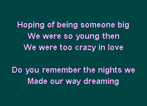 Hoping of being someone big
We were so young then
We were too crazy in love

Do you remember the nights we
Made our way dreaming