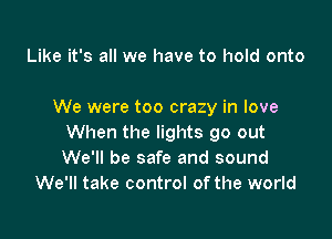 Like it's all we have to hold onto

We were too crazy in love

When the lights go out
We'll be safe and sound
We'll take control of the world