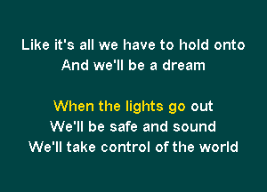 Like it's all we have to hold onto
And we'll be a dream

When the lights go out
We'll be safe and sound
We'll take control of the world