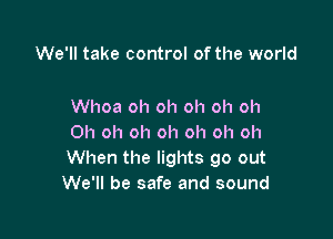 We'll take control of the world

Whoa oh oh oh oh oh

Oh oh oh oh oh oh oh
When the lights go out
We'll be safe and sound
