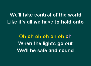 We'll take control of the world
Like it's all we have to hold onto

Oh oh oh oh oh oh oh
When the lights go out
We'll be safe and sound