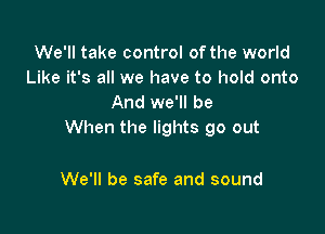 We'll take control of the world
Like it's all we have to hold onto
And we'll be

When the lights go out

We'll be safe and sound