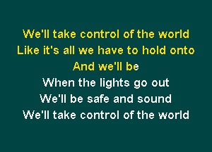We'll take control of the world
Like it's all we have to hold onto
And we'll be

When the lights go out
We'll be safe and sound
We'll take control of the world