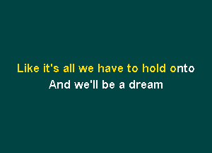 Like it's all we have to hold onto

And we'll be a dream