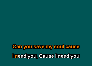 Can you save my soul cause

lneed you, Cause I need you