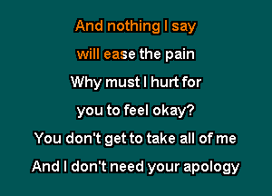 And nothing I say
will ease the pain
Why must! hurt for
you to feel okay?

You don't get to take all of me

And I don't need your apology