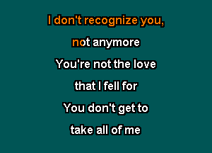 ldon't recognize you,

not anymore
You're not the love
that I fell for
You don't get to

take all of me