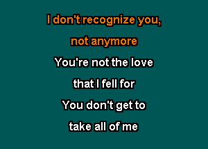 ldon't recognize you,

not anymore
You're not the love
that I fell for
You don't get to

take all of me