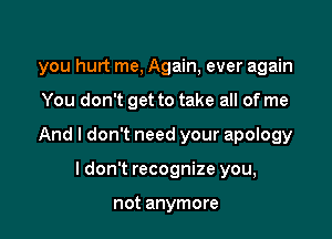 you hurt me, Again, ever again

You don't get to take all of me
And I don't need your apology
I don't recognize you,

not anymore