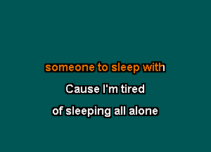 someone to sleep with

Cause I'm tired

of sleeping all alone