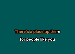 There's a place up there

for people like you