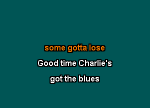 some gotta lose

Good time Charlie's

got the blues