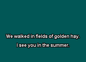 We walked in fields of golden hay.

I see you in the summer.