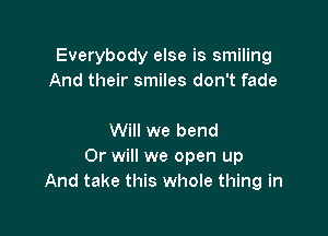 Everybody else is smiling
And their smiles don't fade

Will we bend
Or will we open up
And take this whole thing in