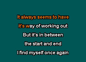 It always seems to have
it's way of working out
But it's in between
the start and end

lfmd myself once again