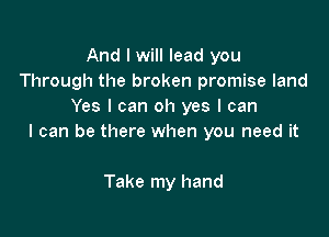 And I will lead you
Through the broken promise land
Yes I can oh yes I can

I can be there when you need it

Take my hand