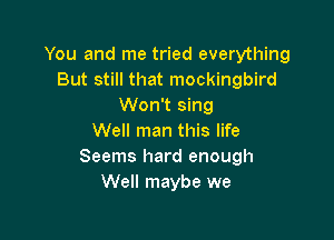 You and me tried everything
But still that mockingbird
Won't sing

Well man this life
Seems hard enough
Well maybe we