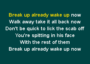 Break up already wake up now
Walk away take it all back now
Don't be quick to lick the scab off
You're spitting in his face
With the rest of them
Break up already wake up now