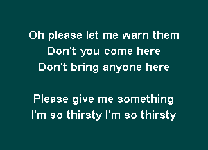 Oh please let me warn them
Don't you come here
Don't bring anyone here

Please give me something
I'm so thirsty I'm so thirsty