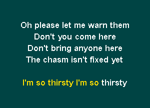 Oh please let me warn them
Don't you come here
Don't bring anyone here
The chasm isn't fixed yet

I'm so thirsty I'm so thirsty