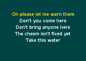 Oh please let me warn them
Don't you come here
Don't bring anyone here

The chasm isn't fixed yet
Take this water