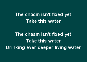 The chasm isn't fixed yet
Take tl-i

Don't bring anyone here

The chasm isn't fixed yet
Take this water
Drinking ever deeper living water