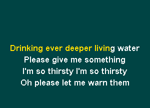 Drinking ever deeper living water

Please give me something
I'm so thirsty I'm so thirsty
Oh please let me warn them