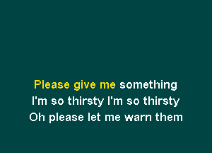 Please give me something
I'm so thirsty I'm so thirsty
Oh please let me warn them