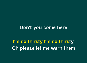 Don't you come here

I'm so thirsty I'm so thirsty
Oh please let me warn them