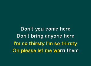 Don't you come here

Don't bring anyone here

I'm so thirsty I'm so thirsty
Oh please let me warn them