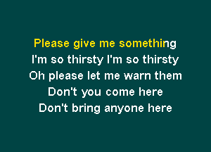 Please give me something
I'm so thirsty I'm so thirsty

Oh please let me warn them
Don't you come here
Don't bring anyone here