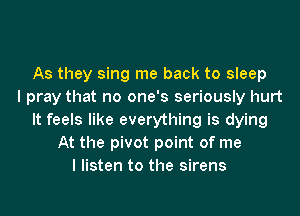 As they sing me back to sleep
I pray that no one's seriously hurt
It feels like everything is dying
At the pivot point of me
I listen to the sirens