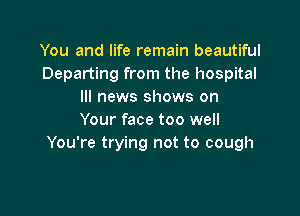 You and life remain beautiful
Departing from the hospital
Ill news shows on

Your face too well
You're trying not to cough