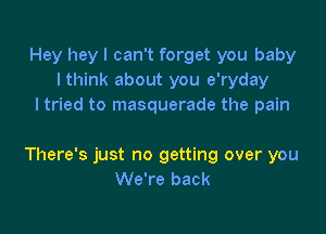 Hey heyl can't forget you baby
I think about you e'ryday
I tried to masquerade the pain

There's just no getting over you
We're back