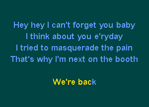 Hey heyl can't forget you baby
I think about you e'ryday
I tried to masquerade the pain

That's why I'm next on the booth

We're back