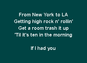 From New York to LA
Getting high rock n' rollin'
Get a room trash it up

'Til it's ten in the morning

lfl had you