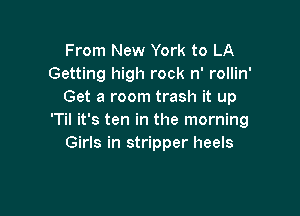 From New York to LA
Getting high rock n' rollin'
Get a room trash it up

'Til it's ten in the morning
Girls in stripper heels