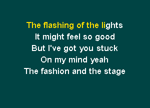 The flashing of the lights
It might feel so good
But I've got you stuck

On my mind yeah
The fashion and the stage
