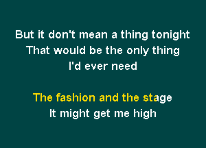 But it don't mean a thing tonight
That would be the only thing
I'd ever need

The fashion and the stage
It might get me high