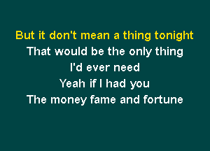 But it don't mean a thing tonight
That would be the only thing
I'd ever need

Yeah ifl had you
The money fame and fortune