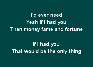 I'd ever need
Yeah ifl had you
Then money fame and fortune

Ifl had you
That would be the only thing