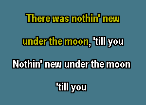 There was nothin' new

under the moon, 'till you

Nothin' new under the moon

'till you