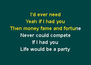 I'd ever need
Yeah ifl had you
Then money fame and fortune

Never could compete
If I had you
Life would be a party