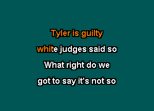 Tyler is guilty
whitejudges said so
What right do we

got to say it's not so