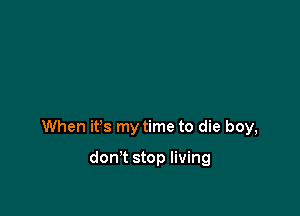 When it's my time to die boy,

don't stop living