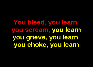You bleed, you learn
you scream, you learn

you grieve, you learn
you choke, you learn