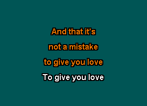 And that it's
not a mistake

to give you love

To give you love